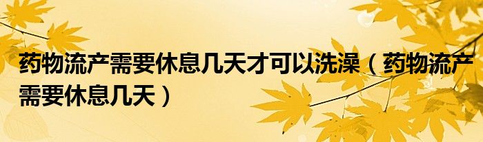 藥物流產(chǎn)需要休息幾天才可以洗澡（藥物流產(chǎn)需要休息幾天）