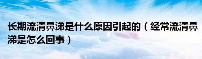 長期流清鼻涕是什么原因引起的（經(jīng)常流清鼻涕是怎么回事）