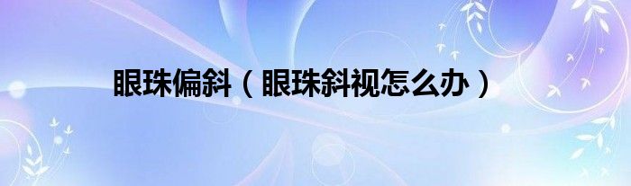 眼珠偏斜（眼珠斜視怎么辦）