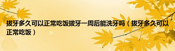 拔牙多久可以正常吃飯拔牙一周后能洗牙嗎（拔牙多久可以正常吃飯）