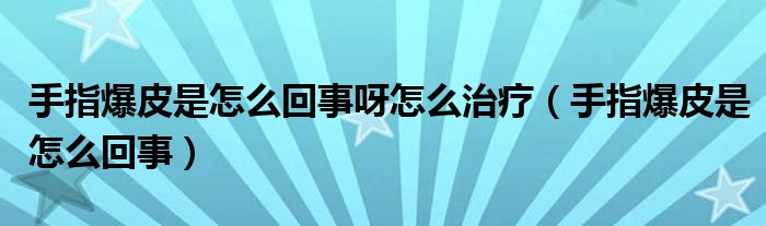 手指爆皮是怎么回事呀怎么治療（手指爆皮是怎么回事）