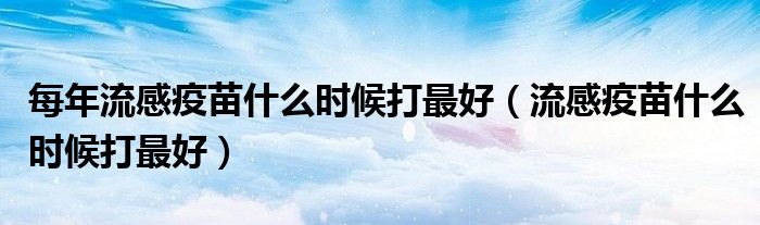 每年流感疫苗什么時候打最好（流感疫苗什么時候打最好）