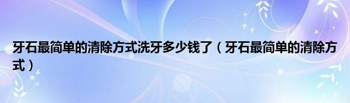 牙石最簡(jiǎn)單的清除方式洗牙多少錢了（牙石最簡(jiǎn)單的清除方式）