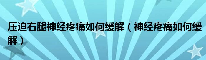 壓迫右腿神經疼痛如何緩解（神經疼痛如何緩解）