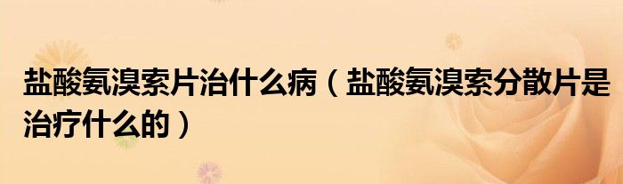 鹽酸氨溴索片治什么?。}酸氨溴索分散片是治療什么的）