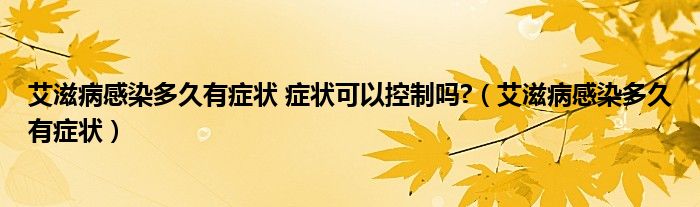 艾滋病感染多久有癥狀 癥狀可以控制嗎?（艾滋病感染多久有癥狀）