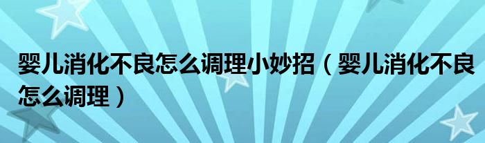 嬰兒消化不良怎么調理小妙招（嬰兒消化不良怎么調理）