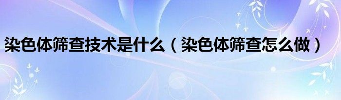 染色體篩查技術(shù)是什么（染色體篩查怎么做）