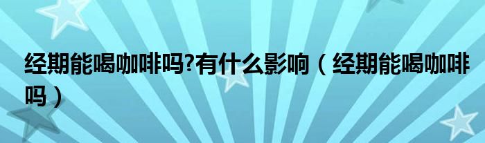 經(jīng)期能喝咖啡嗎?有什么影響（經(jīng)期能喝咖啡嗎）