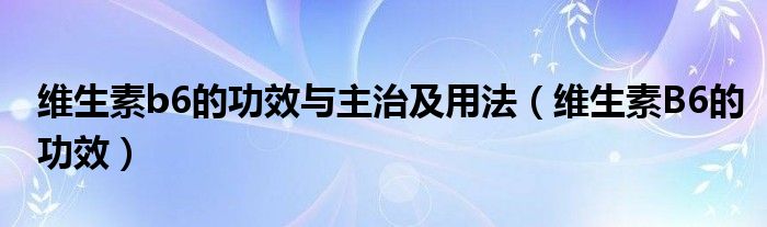 維生素b6的功效與主治及用法（維生素B6的功效）