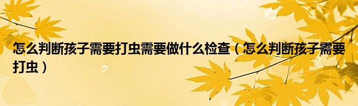 怎么判斷孩子需要打蟲需要做什么檢查（怎么判斷孩子需要打蟲）