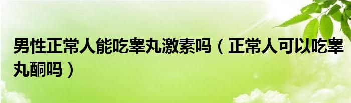 男性正常人能吃睪丸激素嗎（正常人可以吃睪丸酮嗎）