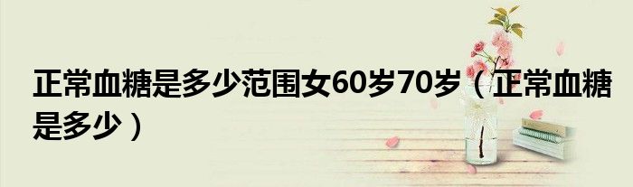 正常血糖是多少范圍女60歲70歲（正常血糖是多少）