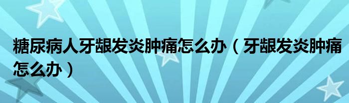 糖尿病人牙齦發(fā)炎腫痛怎么辦（牙齦發(fā)炎腫痛怎么辦）