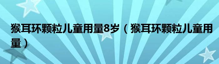 猴耳環(huán)顆粒兒童用量8歲（猴耳環(huán)顆粒兒童用量）