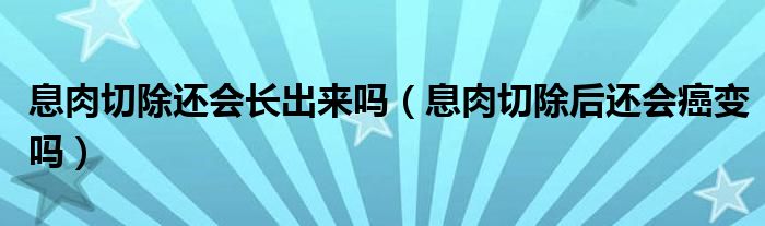 息肉切除還會(huì)長(zhǎng)出來嗎（息肉切除后還會(huì)癌變嗎）