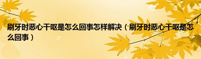 刷牙時惡心干嘔是怎么回事怎樣解決（刷牙時惡心干嘔是怎么回事）