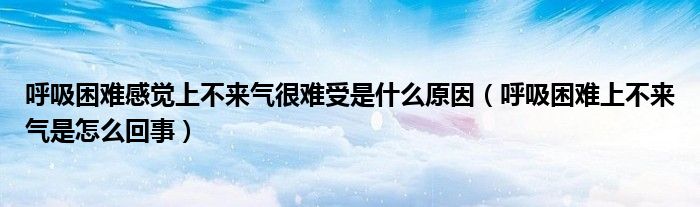 呼吸困難感覺上不來氣很難受是什么原因（呼吸困難上不來氣是怎么回事）