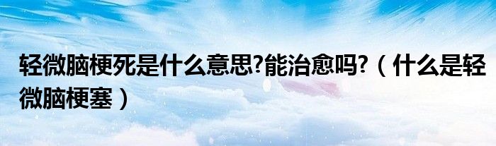 輕微腦梗死是什么意思?能治愈嗎?（什么是輕微腦梗塞）