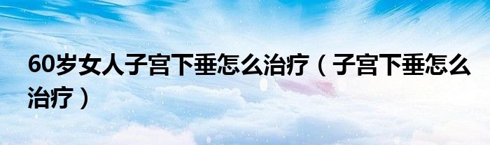 60歲女人子宮下垂怎么治療（子宮下垂怎么治療）