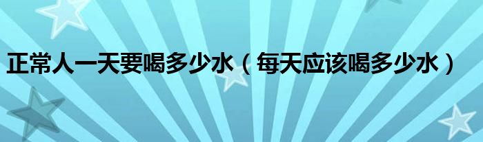 正常人一天要喝多少水（每天應(yīng)該喝多少水）