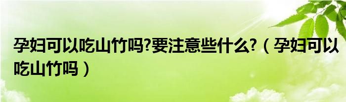 孕婦可以吃山竹嗎?要注意些什么?（孕婦可以吃山竹嗎）