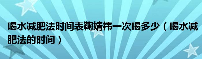 喝水減肥法時(shí)間表鞠婧祎一次喝多少（喝水減肥法的時(shí)間）