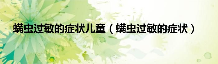 螨蟲過(guò)敏的癥狀兒童（螨蟲過(guò)敏的癥狀）