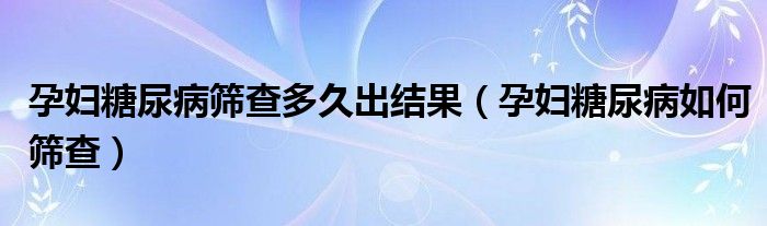 孕婦糖尿病篩查多久出結(jié)果（孕婦糖尿病如何篩查）