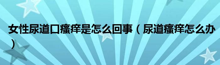 女性尿道口瘙癢是怎么回事（尿道瘙癢怎么辦）