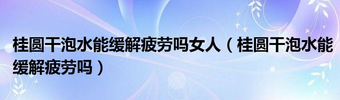 桂圓干泡水能緩解疲勞嗎女人（桂圓干泡水能緩解疲勞嗎）