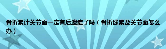 骨折累計(jì)關(guān)節(jié)面一定有后遺癥了嗎（骨折線累及關(guān)節(jié)面怎么辦）