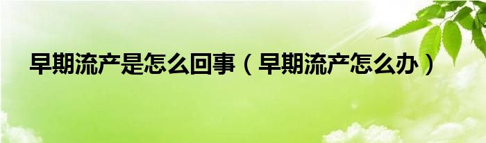 早期流產是怎么回事（早期流產怎么辦）