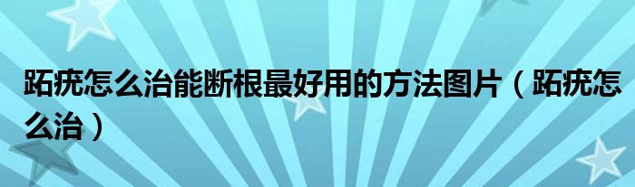 跖疣怎么治能斷根最好用的方法圖片（跖疣怎么治）