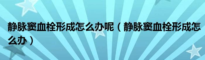 靜脈竇血栓形成怎么辦呢（靜脈竇血栓形成怎么辦）