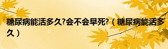 糖尿病能活多久?會(huì)不會(huì)早死?（糖尿病能活多久）