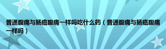 普通腹痛與腸癌腹痛一樣嗎吃什么藥（普通腹痛與腸癌腹痛一樣嗎）