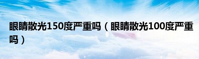 眼睛散光150度嚴(yán)重嗎（眼睛散光100度嚴(yán)重嗎）