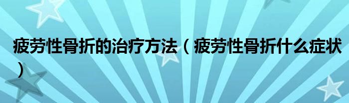 疲勞性骨折的治療方法（疲勞性骨折什么癥狀）