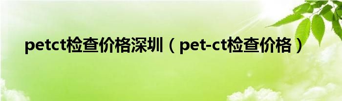 petct檢查價格深圳（pet-ct檢查價格）