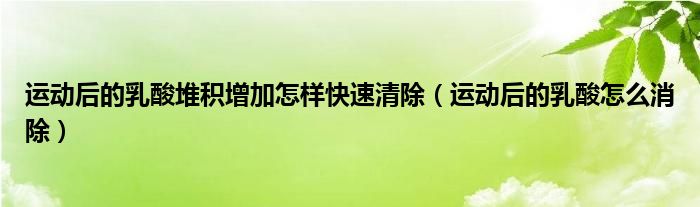 運動后的乳酸堆積增加怎樣快速清除（運動后的乳酸怎么消除）