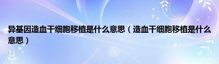 異基因造血干細胞移植是什么意思（造血干細胞移植是什么意思）