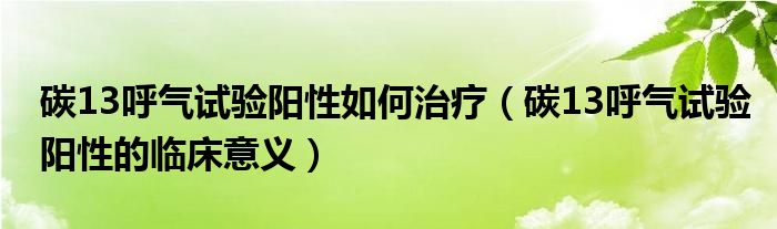 碳13呼氣試驗陽性如何治療（碳13呼氣試驗陽性的臨床意義）