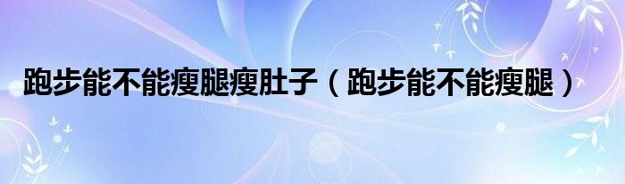 跑步能不能瘦腿瘦肚子（跑步能不能瘦腿）