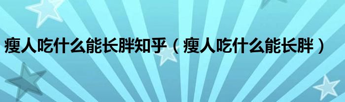 瘦人吃什么能長(zhǎng)胖知乎（瘦人吃什么能長(zhǎng)胖）