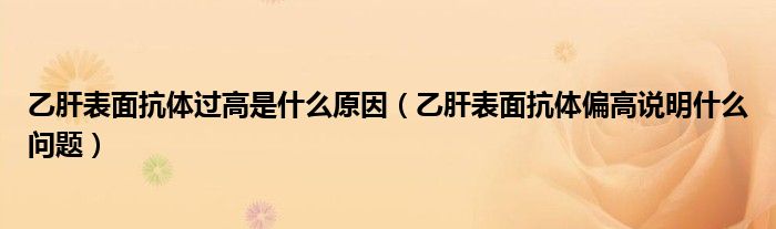 乙肝表面抗體過高是什么原因（乙肝表面抗體偏高說明什么問題）