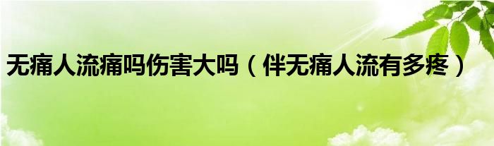 無痛人流痛嗎傷害大嗎（伴無痛人流有多疼）