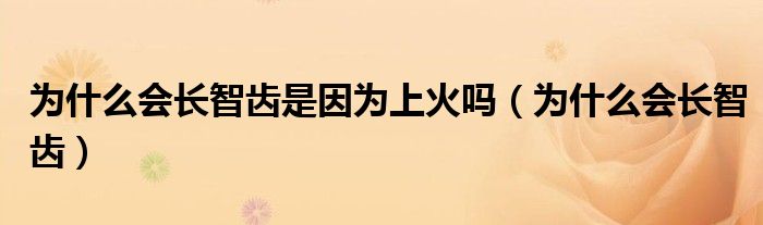 為什么會(huì)長智齒是因?yàn)樯匣饐幔槭裁磿?huì)長智齒）