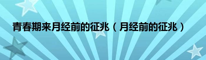 青春期來月經(jīng)前的征兆（月經(jīng)前的征兆）