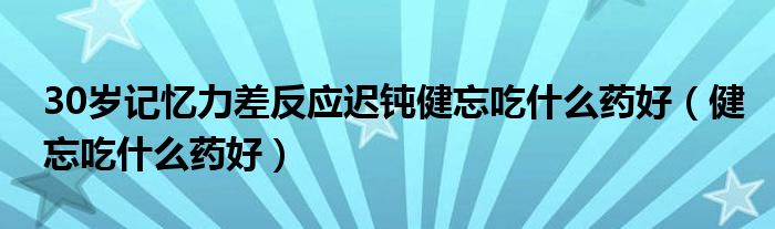 30歲記憶力差反應遲鈍健忘吃什么藥好（健忘吃什么藥好）